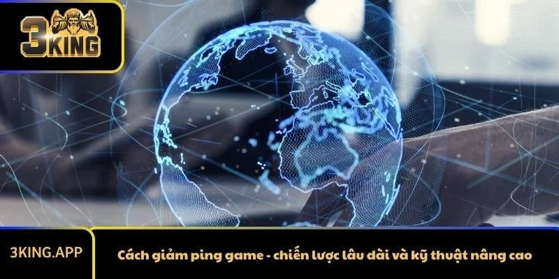Cách giảm ping game - chiến lược lâu dài và kỹ thuật nâng cao