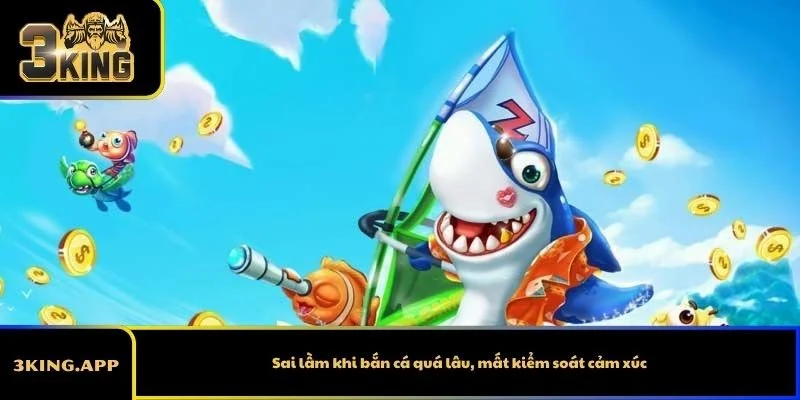 Sai lầm khi bắn cá quá lâu, mất kiểm soát cảm xúc