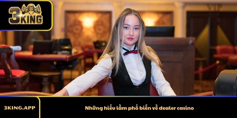 Những hiểu lầm phổ biến về dealer casino