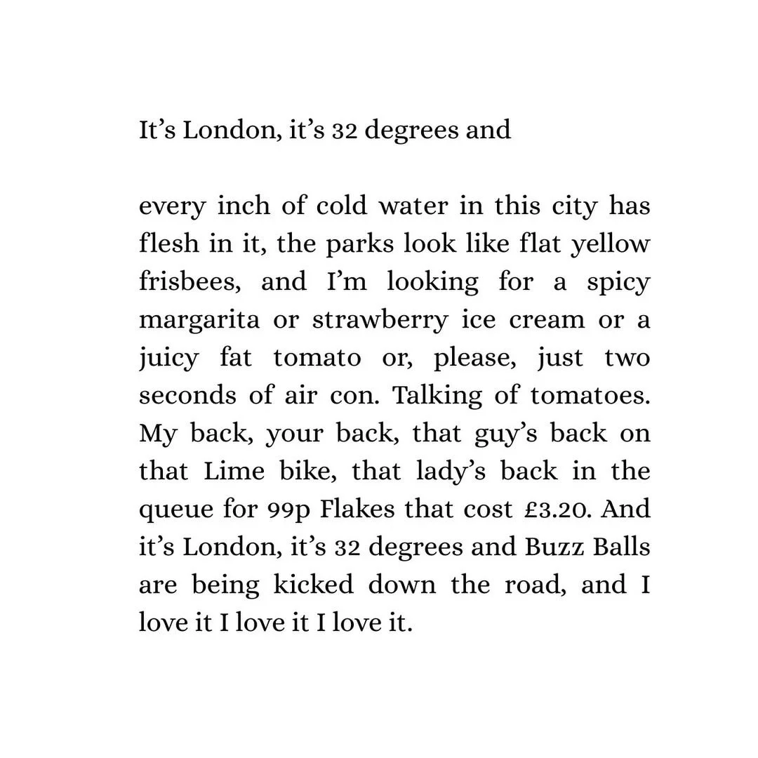 I spend the first two months of every year trying to remember why I live in London, and then a suddenly it's a heatwave and a bank holiday and no other place does it better. This poem was one I wrote over the last 32 degrees day in 2025.