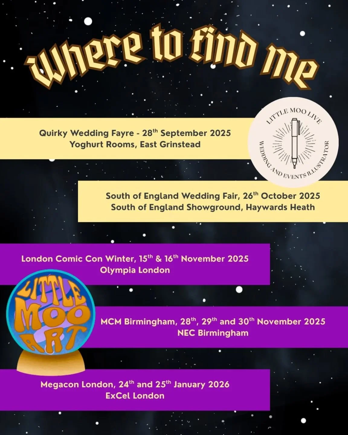 Where you'll find me over the next few months! I'll be at the Quirky Wedding Fayre and the South of England Wedding Fair as Little Moo Live, then at London Comic Con Winter, MCM Birmingham and Megacon London as Little Moo Art! Whew! It'll be a busy f