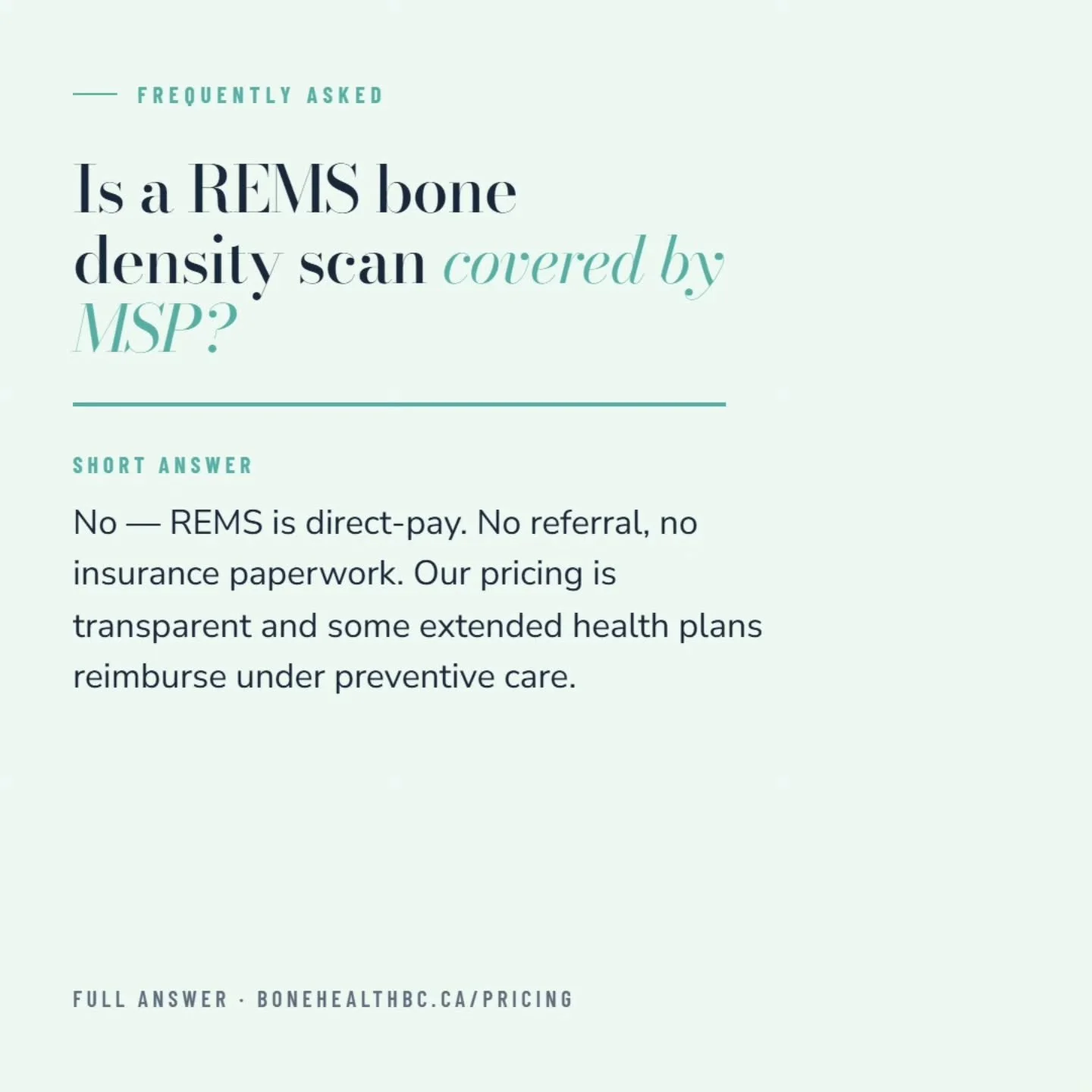 Is REMS covered by MSP?

One of our most-asked questions &mdash; let's answer openly.

Q: Is a REMS bone density scan covered by MSP in BC?

A: No, REMS is not currently covered by MSP. Our scans are direct-pay &mdash; no referral, no insurance paper