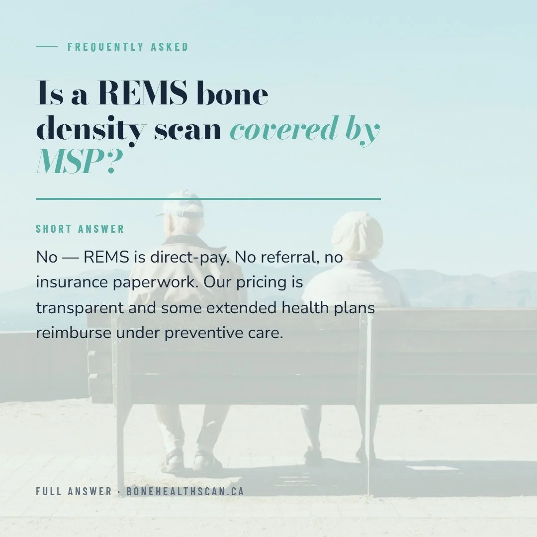 One of our most-asked questions - answered openly.

Q: Is a REMS bone density scan covered by MSP in BC?

A: No - REMS is not currently covered by MSP. Our scans are direct-pay: no referral, no insurance paperwork.

Why? REMS is a newer technology, a