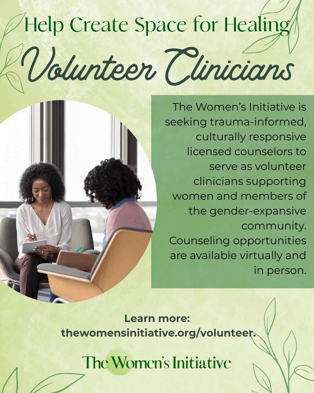 At The Women&rsquo;s Initiative, volunteers help create spaces for healing, connection, and support across our community.

We are currently seeking trauma-informed, culturally responsive licensed counselors to join us as pro-bono clinical volunteers.