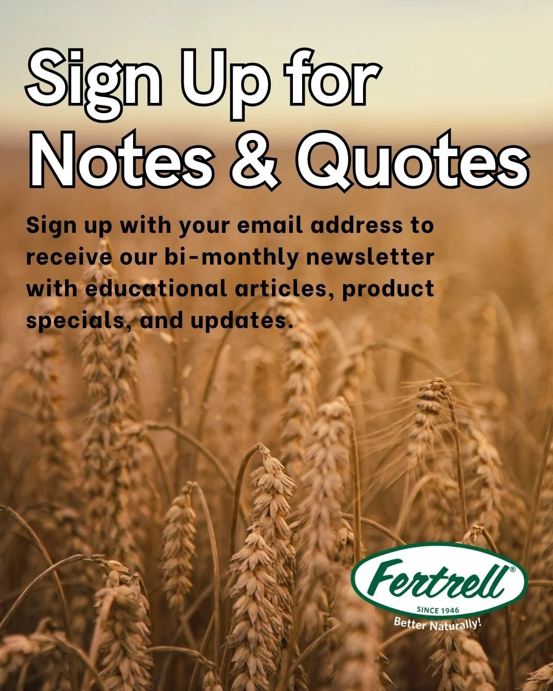 Get farming tips, seasonal insights, and product updates straight to your inbox. Subscribe to Notes &amp; Quotes &mdash; Fertrell&rsquo;s bi-monthly newsletter made for growers like you.