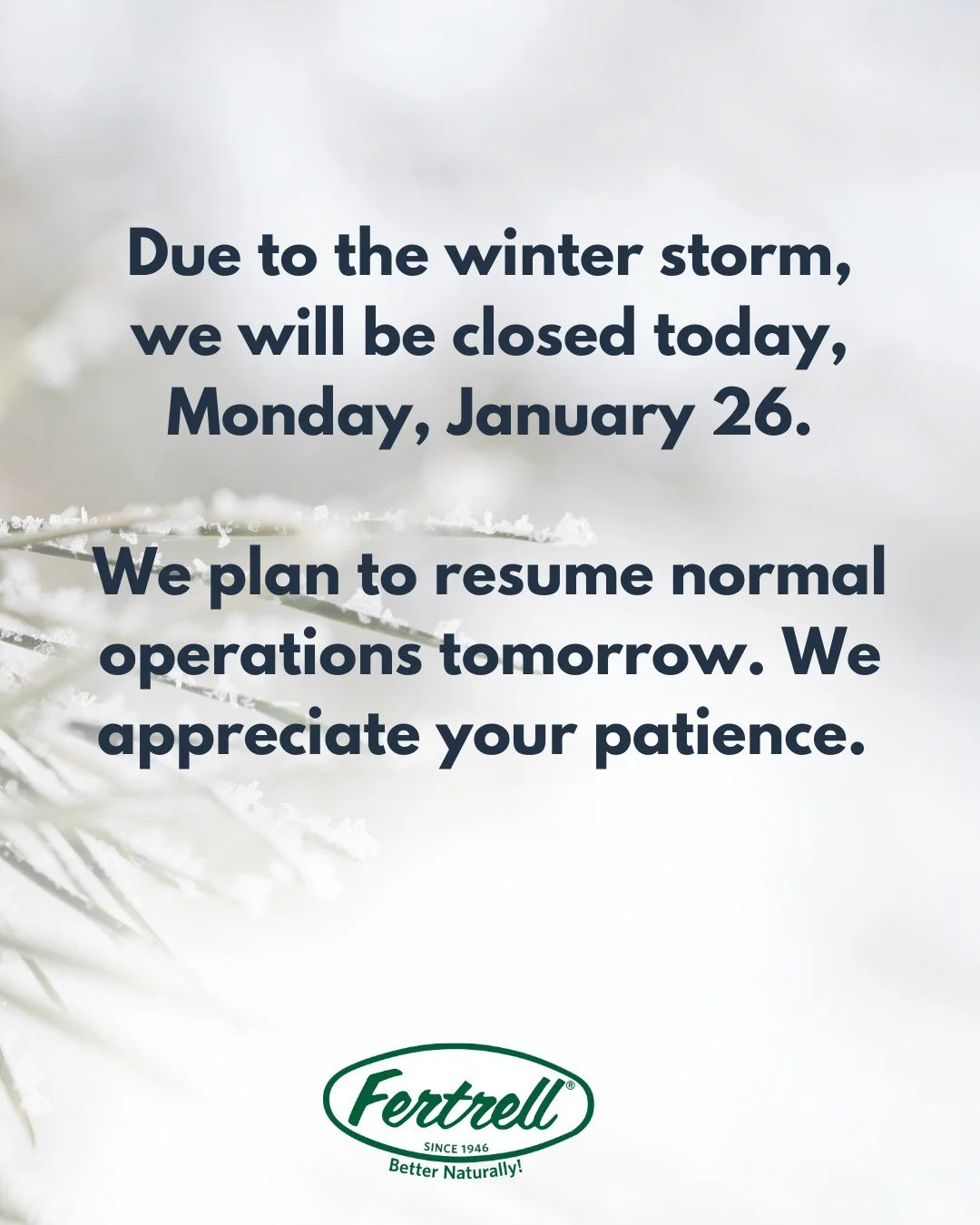 Fertrell will be closed today, Monday January 26th due to the winter storm. We appreciate your patience!