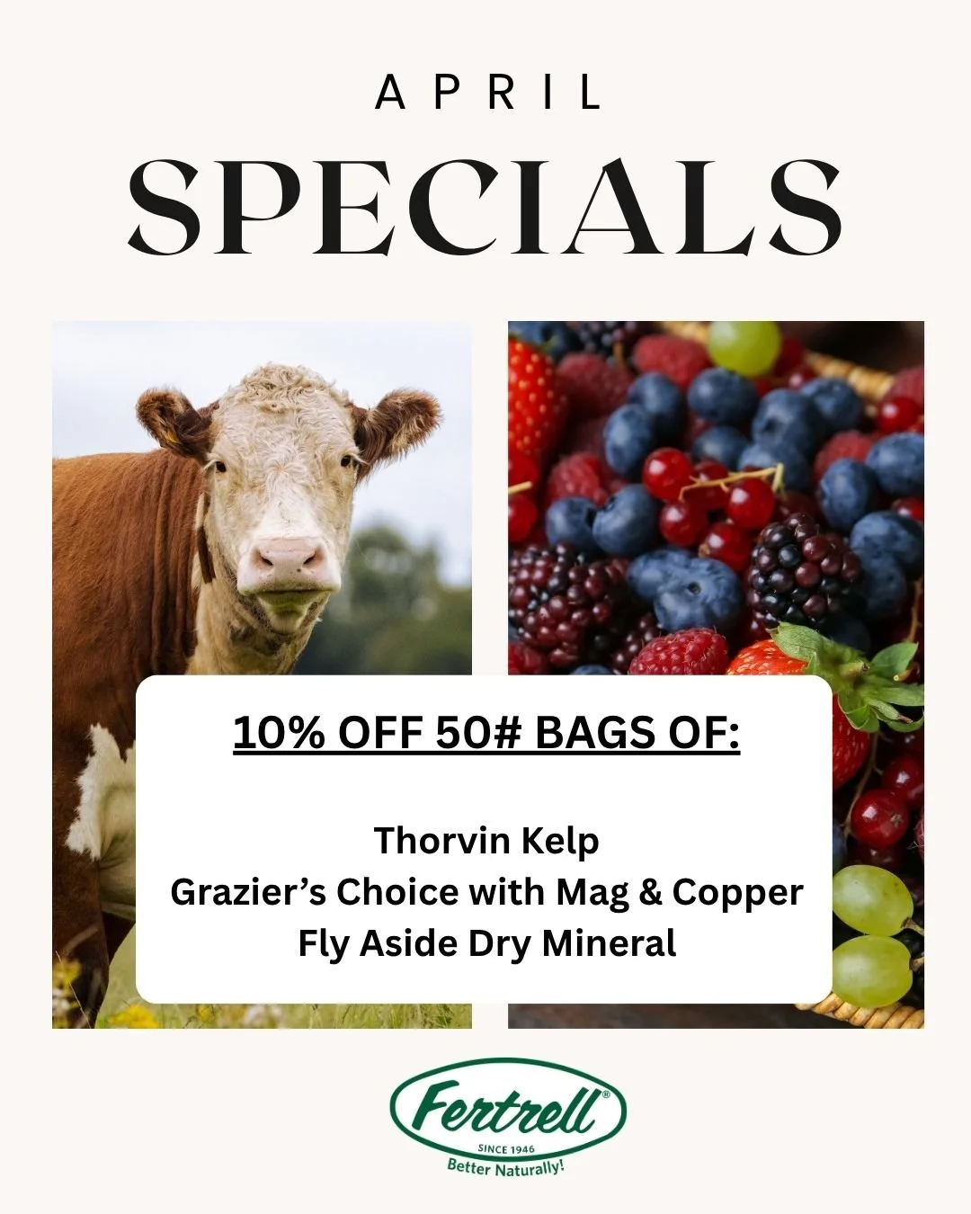 Happy April!! The weather is starting to warm up, and we have a lot of specials to get you excited for this growing season! 

In April only, receive 10% off of Thorvin Kelp 50# bags, Grazier&rsquo;s Choice with Mag &amp; Copper 5-# bags, and Fly Asid