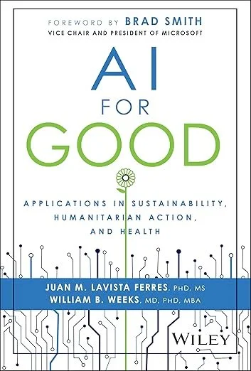 "AI for Good: Applications in Sustainability, Humanitarian Action, and Health" by Juan M. Lavista Ferres, William B. Weeks , Brad Smith