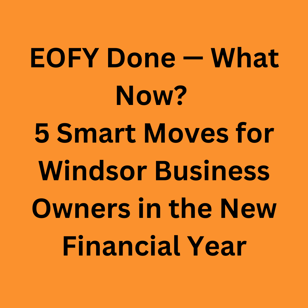 EOFY Done — What Now? 5 Smart Moves for Windsor Business Owners in the New Financial Year