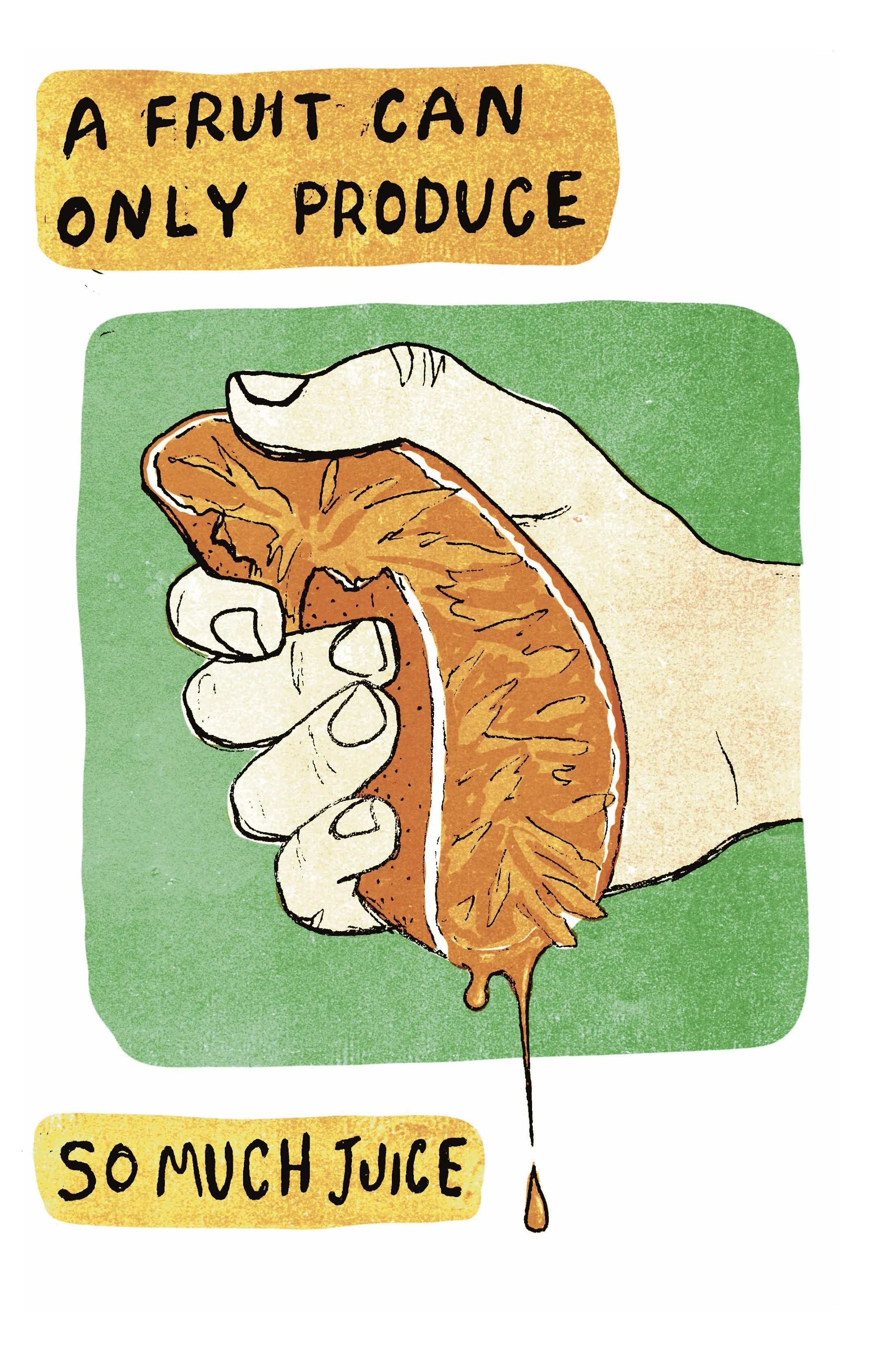  Text reads “A fruit can only produce so much juice.” The illustration depicts a hand squeezing half an orange aggressively, to the point that the peel is torn and the juice spills outside the frame.&nbsp; 