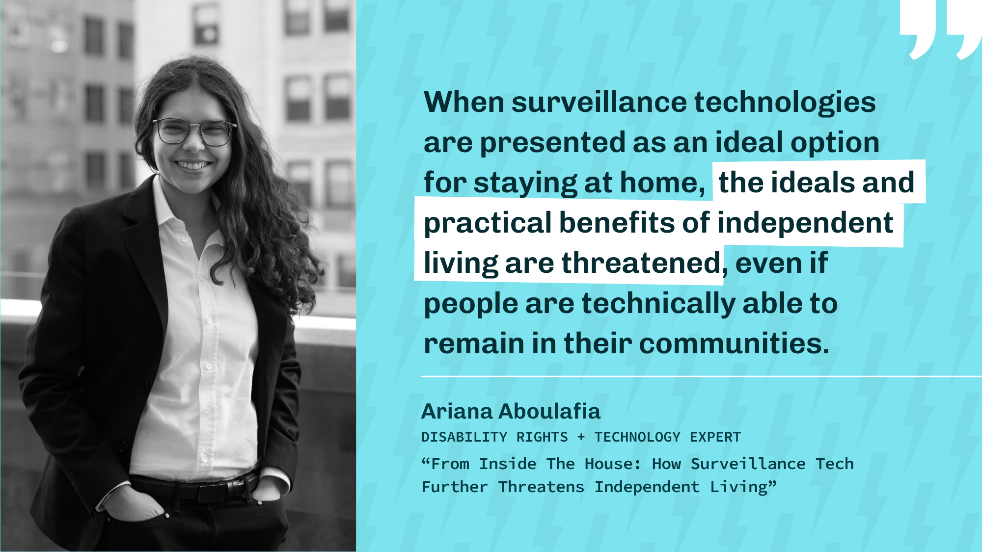 Quote by Ariana Aboulafia: "When surveillance technologies are presented as an ideal option for staying at home, the ideals and practical benefits of independent living are threatened." A portrait Ariana is to the left.