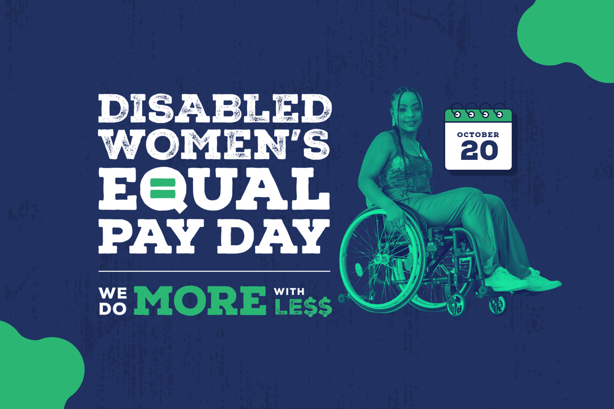 Text reads, "Disabled Women's Equal Pay Day. We do more with less. October 20." The graphic is navy blue with green and white text and a green-tinted image of a young Black wheelchair user with knotless braids and a smile.