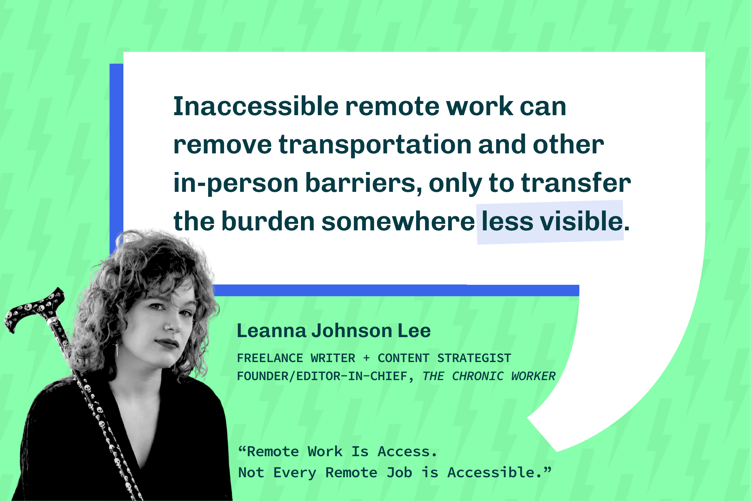 Quote from Leanna Johnson Lee: "Inaccessible remote work can remove transportation and other in-person barriers, only to transfer the burden somewhere less visible. Black and white photo of Lee, a white