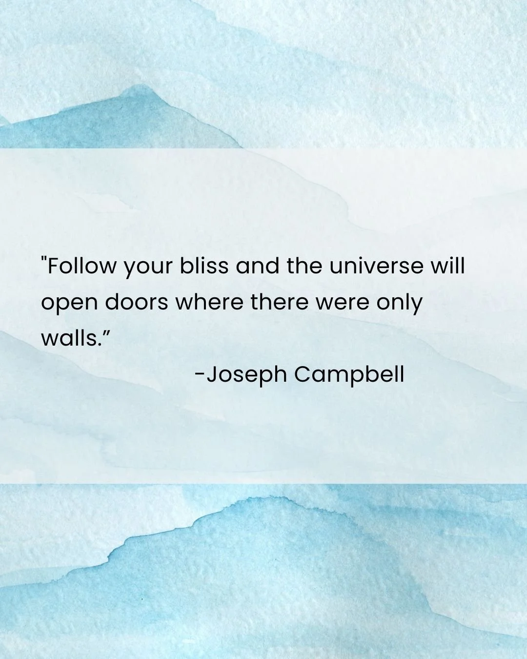 &quot;Follow your bliss and the universe will open doors where there were only walls.&rdquo;
 -Joseph Campbell