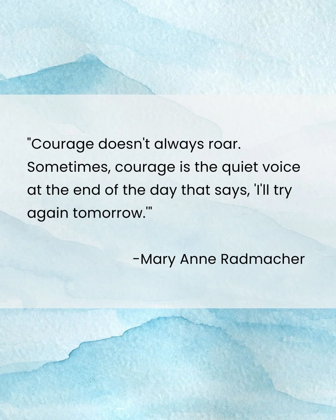 "Courage doesn't always roar. Sometimes, courage is the quiet voice at the end of the day that says, 'I'll try again tomorrow.'" -Mary Anne Radmacher