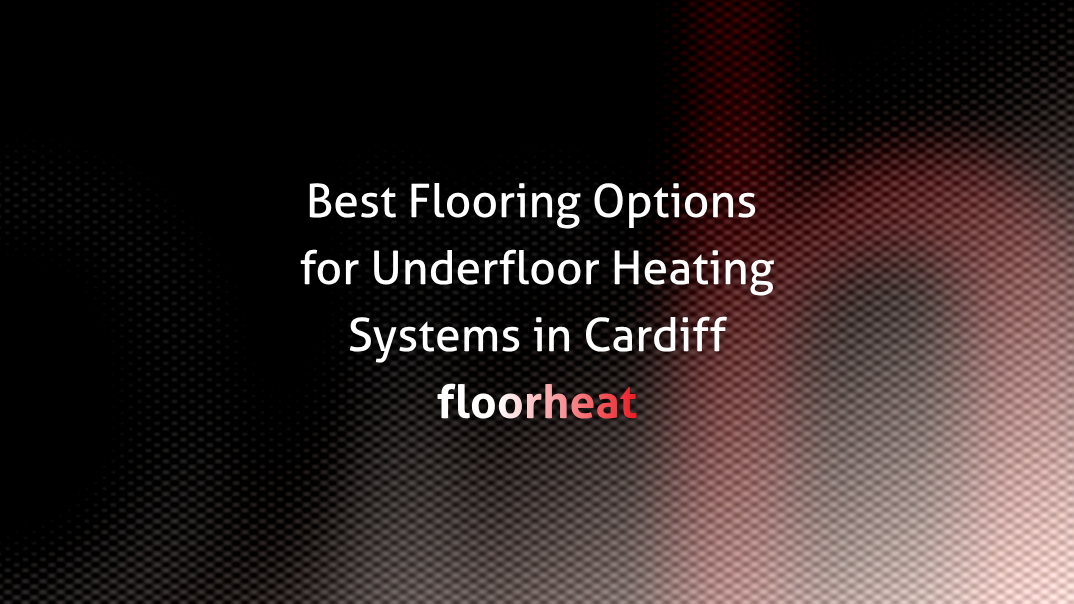 Best Flooring Options for Underfloor Heating Systems in Cardiff
