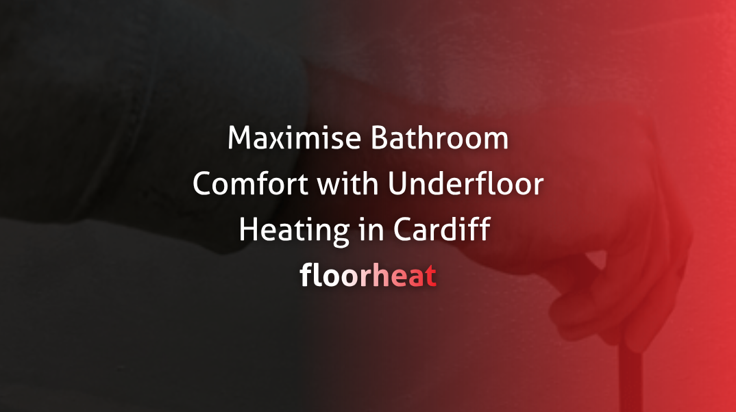 Maximise Bathroom Comfort with Underfloor Heating in Cardiff