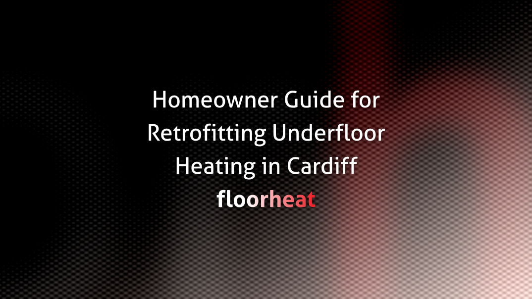 Retrofitting Underfloor Heating in Cardiff: Homeowner Guide