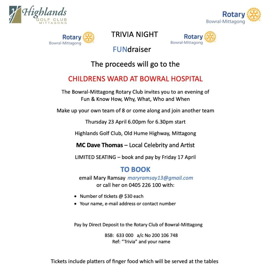 Don't forget that Rotary Bowral - Mittagong are holding a Trivia Night on Thursday 23 April from 6:00 pm. They are raising funds for a fantastic cause so email Mary Ramsay at maryramsay13@gmail.com to book your table. Alternatively you can give Mary 