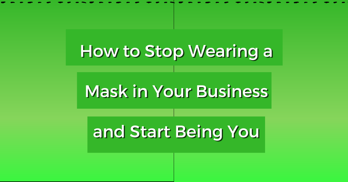 How to Stop Wearing a Mask in Your Business and Start Being You