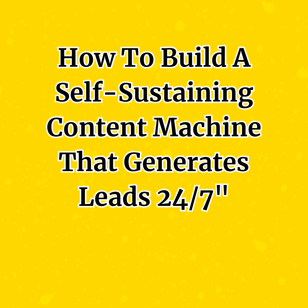 How To Build A Self-Sustaining Content Machine That Generates Leads 24/7"