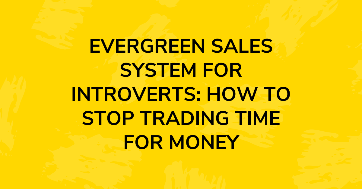Evergreen Sales System for Introverts How to Stop Trading Time for Money blog header.png