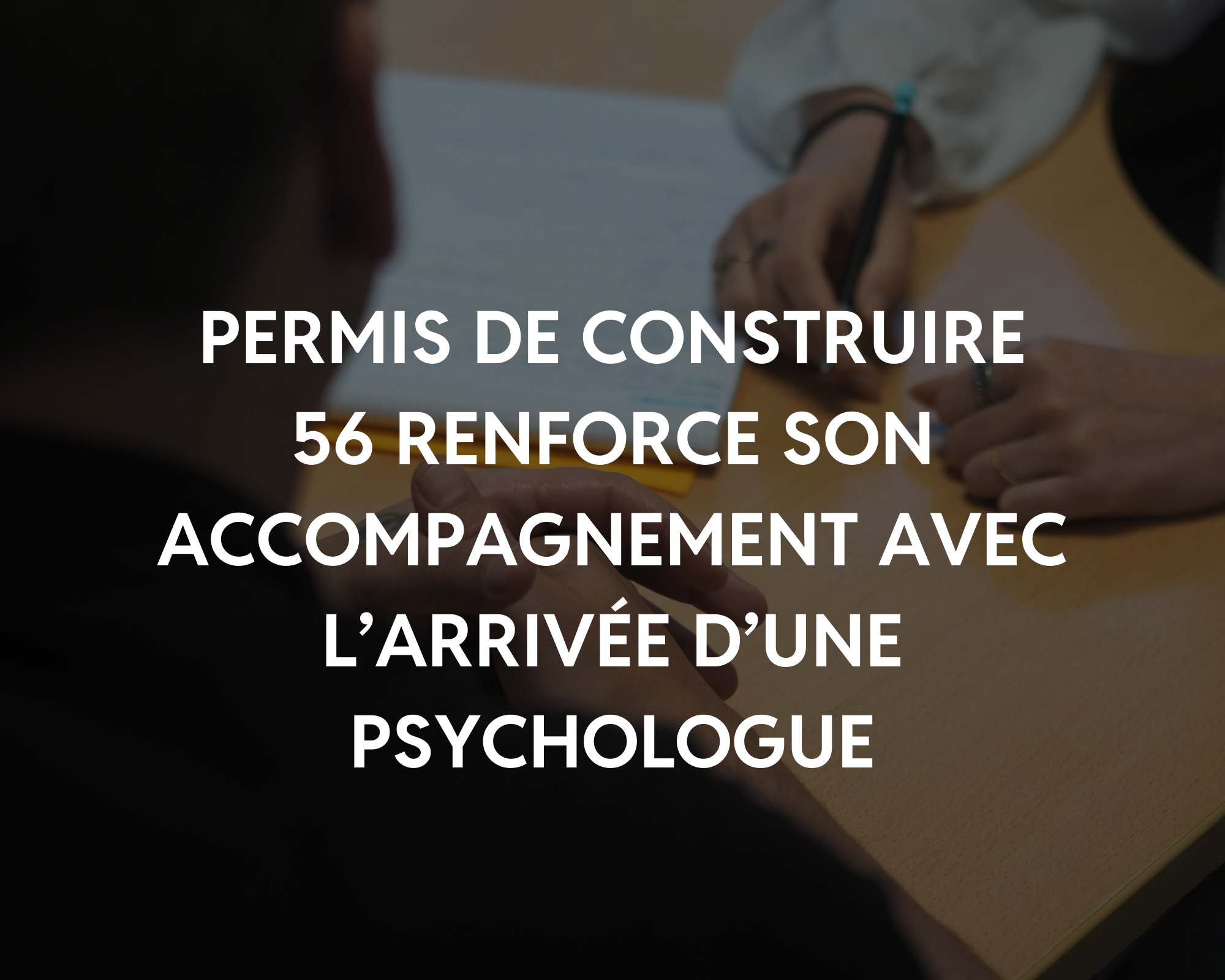 Permis de Construire 56 renforce son accompagnement avec l’arrivée d’une psychologue