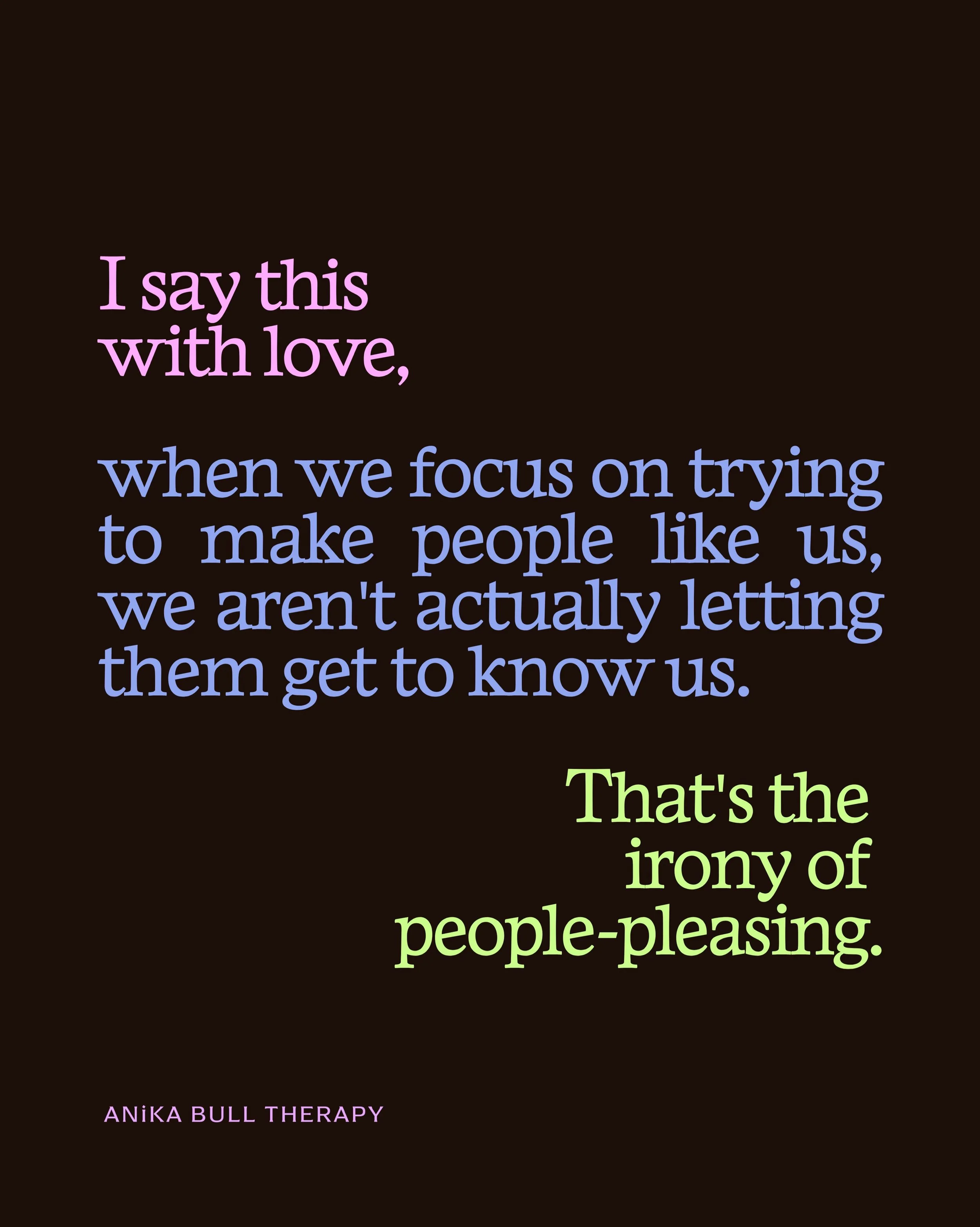 People-pleasing is often habitual. 

If saying yes, swallowing our words to keep the peace or avoiding being our real selves has brought us relief in the past, our brains can learn to repeat those behaviours until they become almost automatic.

The g