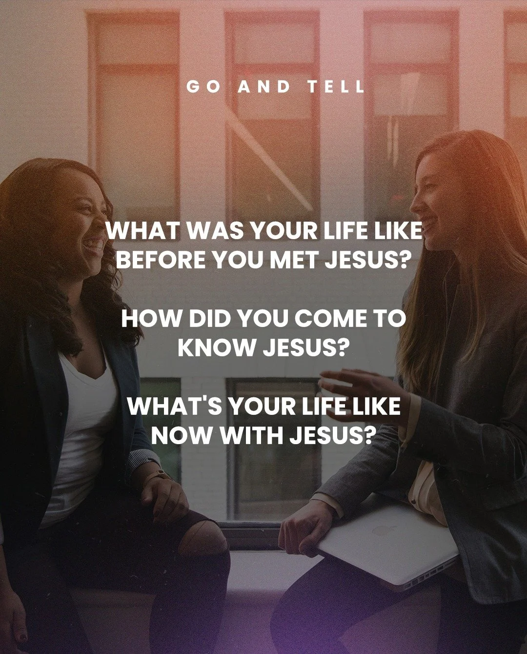 Go and tell someone about Jesus...

Here are some questions to guide you.

WHAT WAS YOUR LIFE LIKE BEFORE YOU MET JESUS?

HOW DID YOU COME TO KNOW JESUS?

WHAT'S YOUR LIFE LIKE NOW WITH JESUS?
