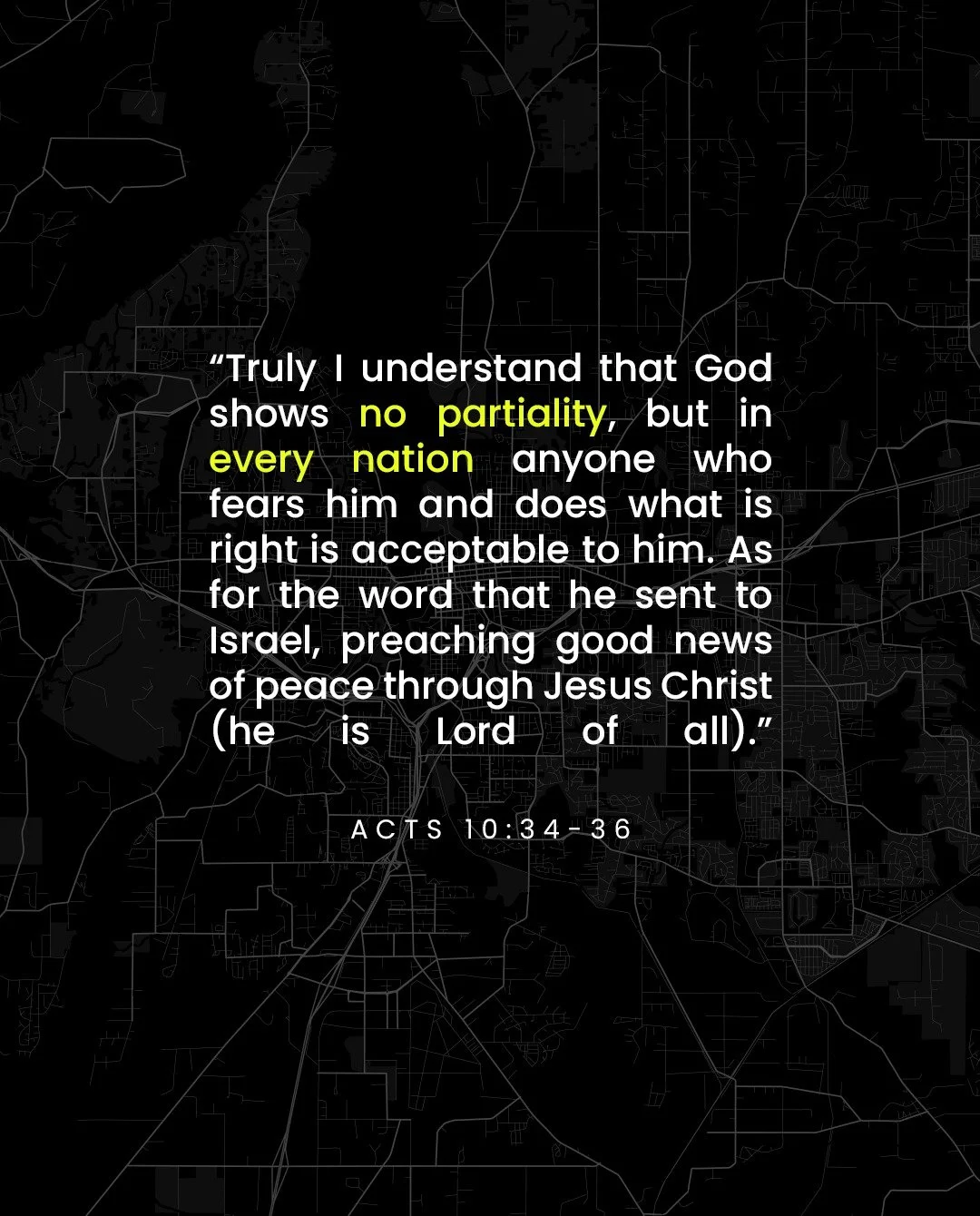 So Peter opened his mouth and said: &ldquo;Truly I understand that God shows no partiality,  but in every nation anyone who fears him and does what is right is acceptable to him. As for the word that he sent to Israel, preaching good news of peace th