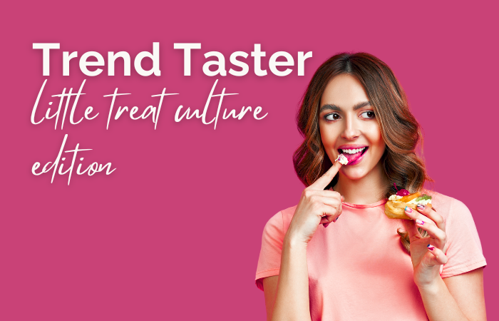 Trend Taster: ‘little treat culture’ edition 
