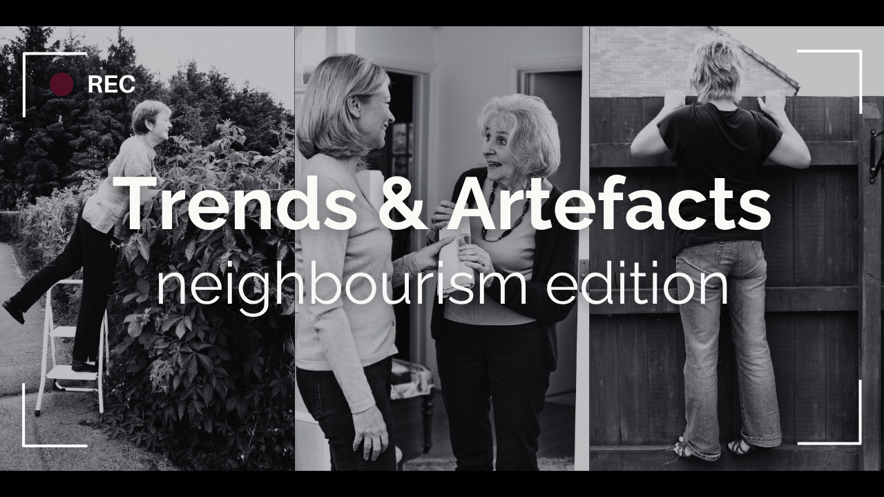 Trends &amp; Artefacts: neighbourism edition 