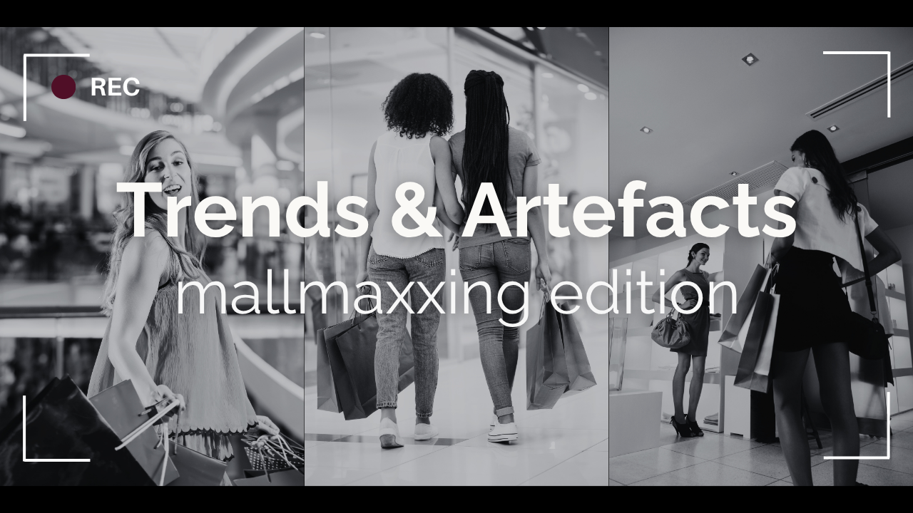 Trends &amp; Artefacts: mallmaxxing edition