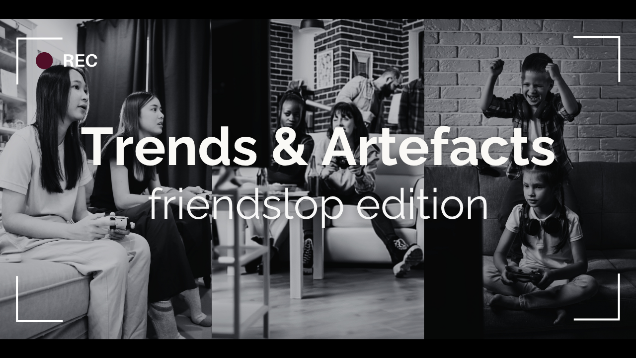 Trends &amp; Artefacts: friendslop edition 