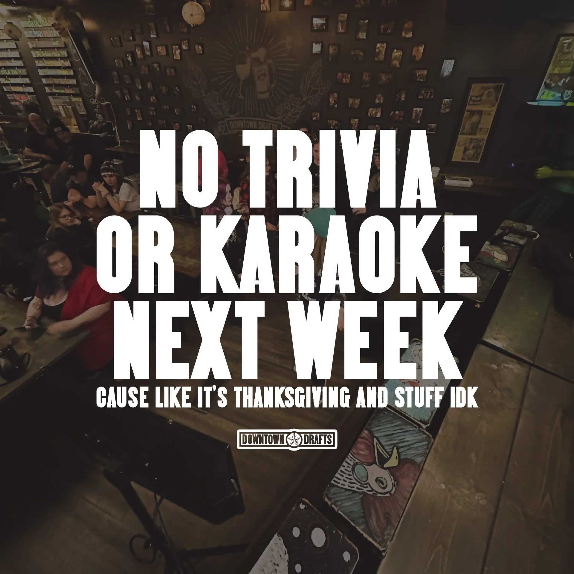 🦃 No trivia. No karaoke. Just turkey. 🍗

We&rsquo;re taking the week off to eat too much, nap aggressively, and argue with family, which is what Thanksgiving is all about.

So have an awesome Thanksgiving, and don't try to show up for Trivia or Kar