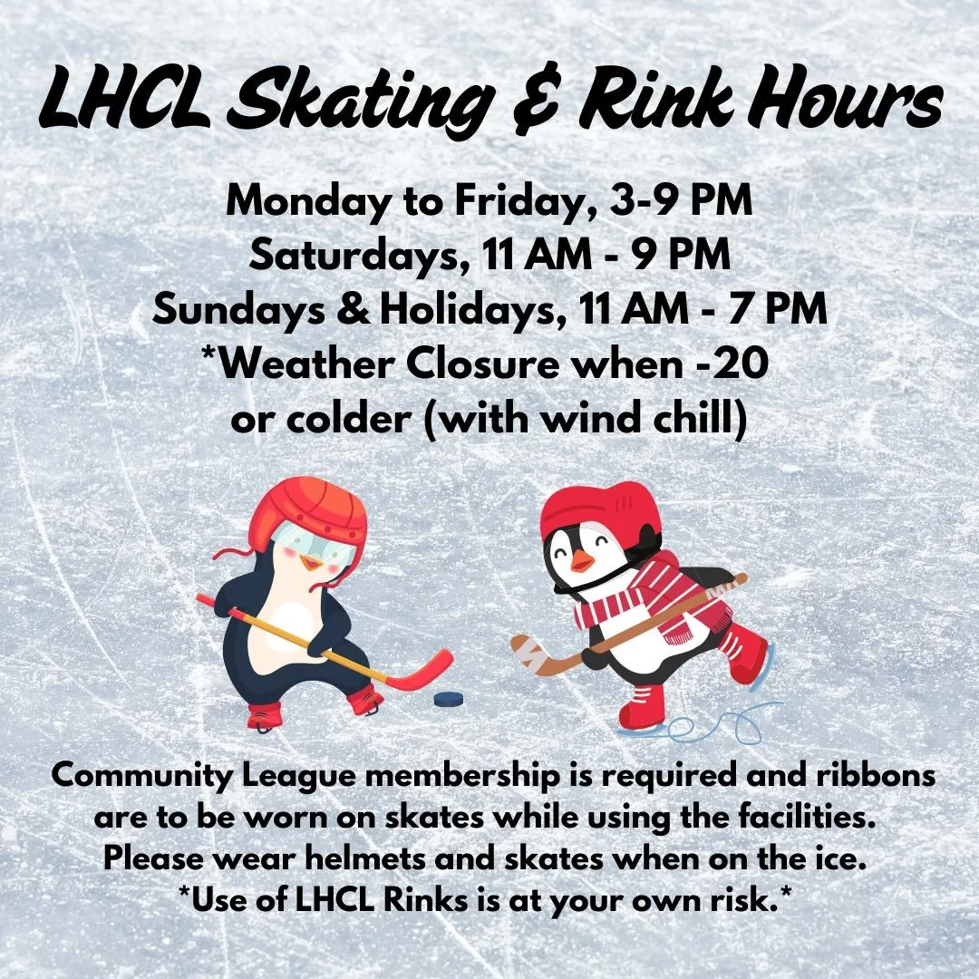Get your skates sharpened and ready to go! The LHCL rinks will be opening on Thursday, December 4th at 3 pm. 

Rink Hours:
Monday to Friday - 3:00-9:00 PM
Saturday - 11:00AM to 9:00 PM
Sundays and Holidays - 11:00 AM to 7:00 PM

Rinks are closed when