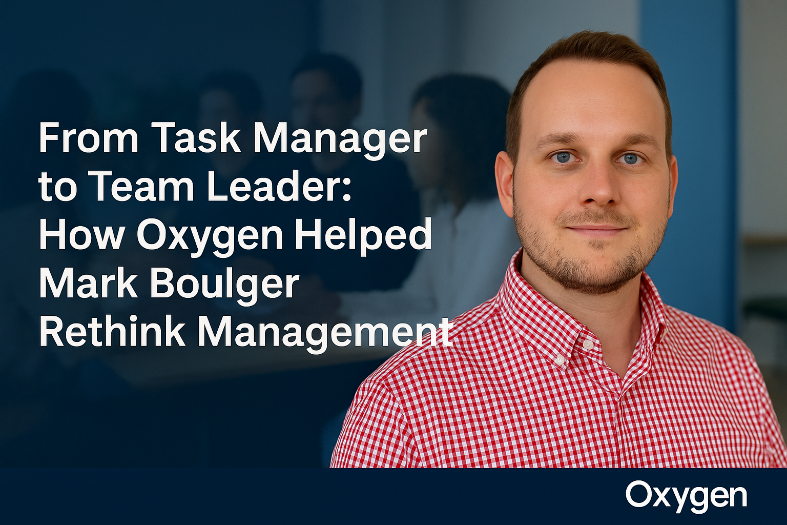From Task Manager to Team Leader: How Oxygen Helped Mark Boulger Rethink Management