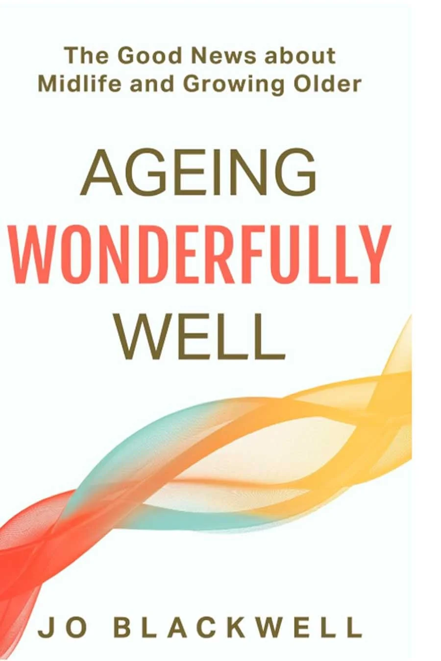 Ageing Wonderfully Well: The Good News about Midlife and Growing Older