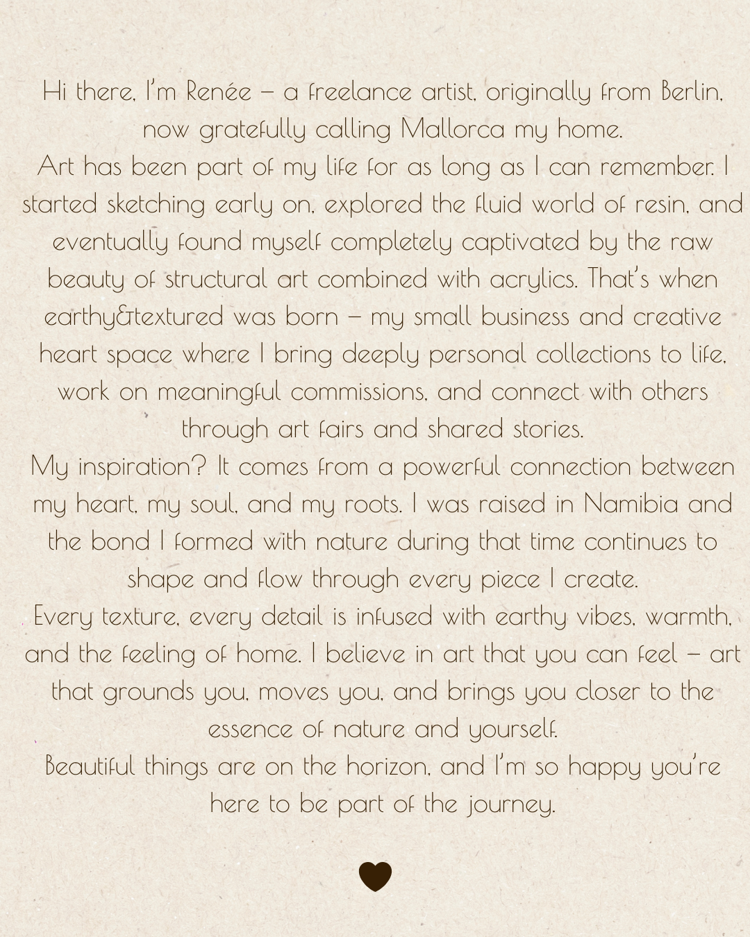 A heartfelt introduction and artist statement from Renée, a freelance artist originally from Berlin, now living in Mallorca. She describes her journey from sketching to creating textured resin and acrylic art, inspired by her roots in Namibia and her