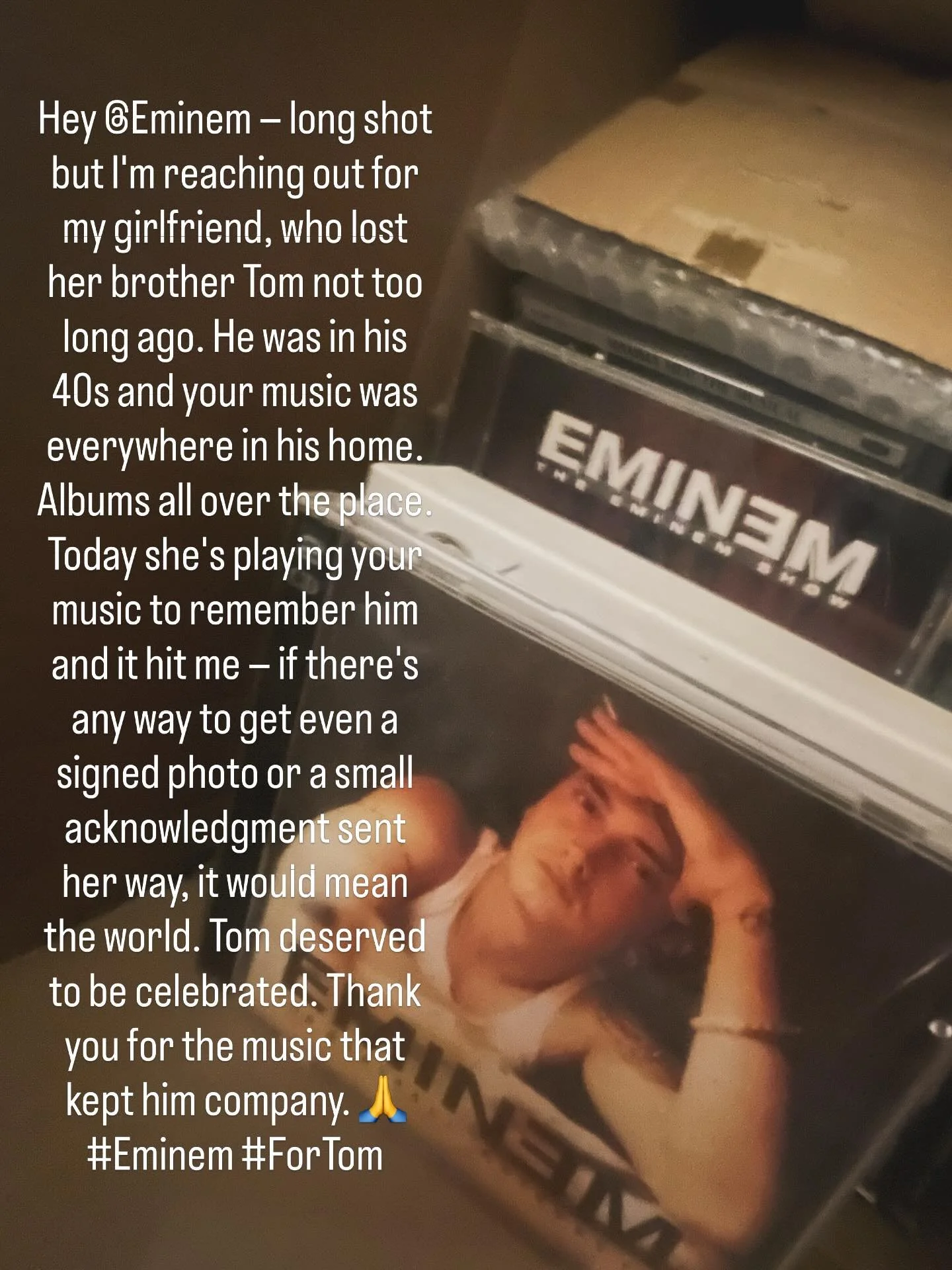 Hey @Eminem &mdash; long shot but I&rsquo;m reaching out for my girlfriend, who lost her brother Tom not too long ago. He was in his 40s and your music was everywhere in his home. Albums all over the place. Today she&rsquo;s playing your music to rem