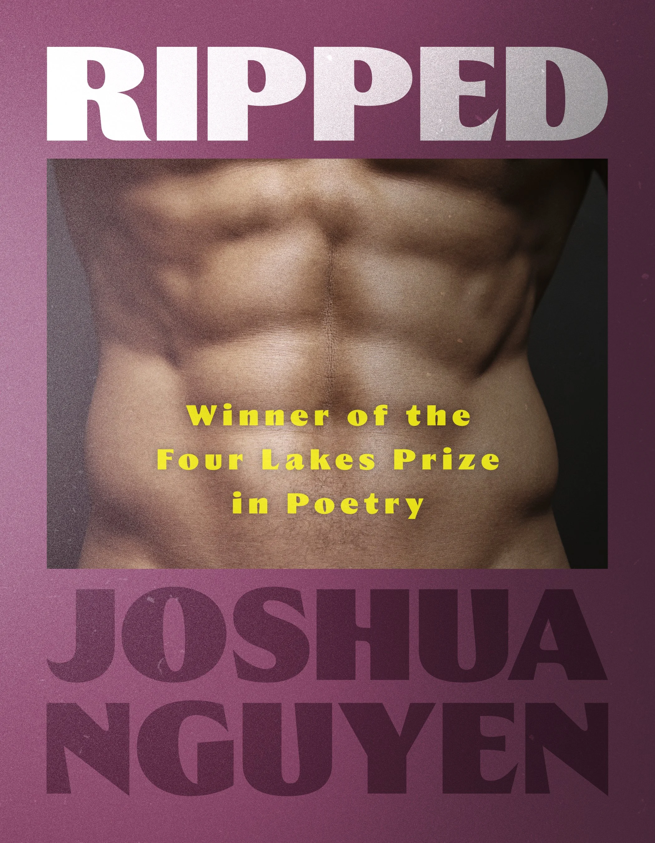 Image of a sculpted, shadowy set of abs with "winner of the four lakes prize in poetry" across the abs. There are big, bubbly letters that say "RIPPED" and "JOSHUA NGUYEN"