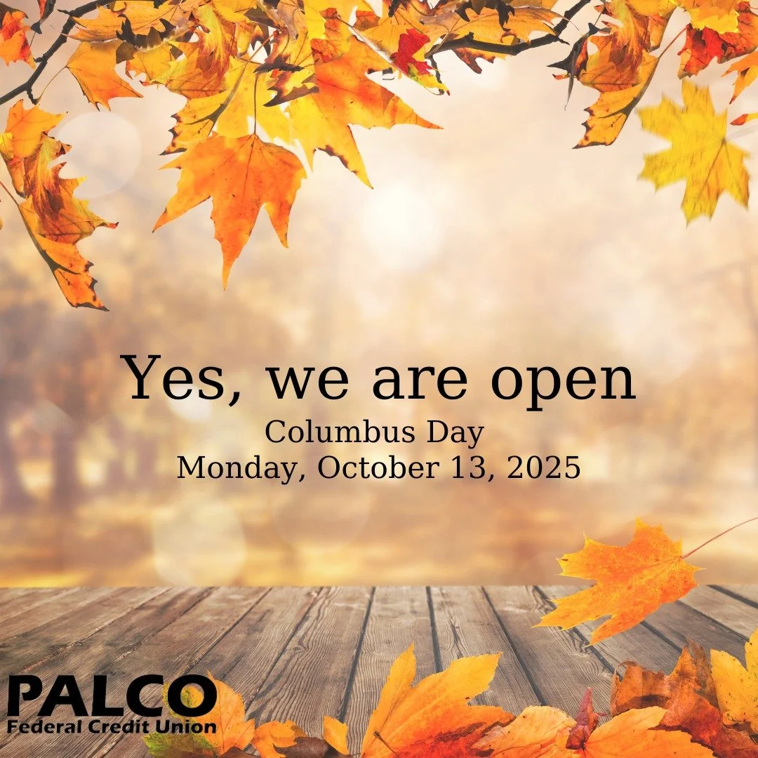 PALCO Federal Credit Union will be open on Monday, October 13, 2025, from 7:30am to 4:30pm.
If you have any questions, call us at 570.546.2333.