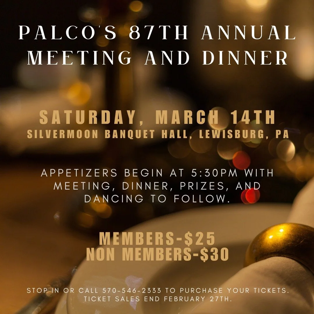 PALCO's 87th Annual Meeting &amp; Dinner! Tickets are now on SALE!

Join us on March 14, 2026, at the Silvermoon Banquet Hall in Lewisburg, for a fun night of dinner, dancing, and prizes.

Stop in or call us at 570-546-2333 to purchase your tickets.

