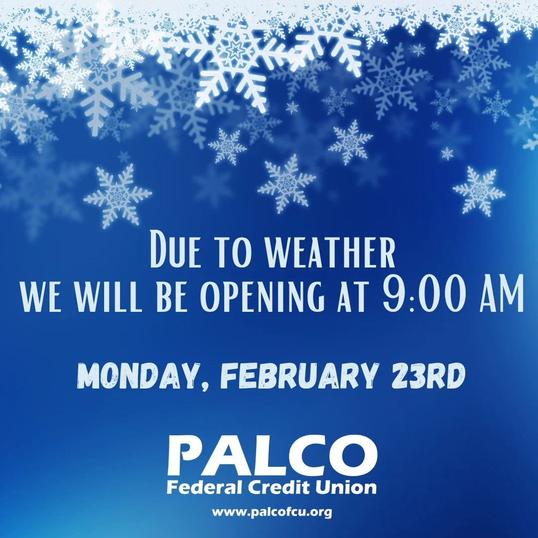Due to weather and for the safety of our members and staff, PALCO Federal Credit Union will be opening at 9:00 AM on Monday, February 23, 2026. We apologize for any inconveniences.