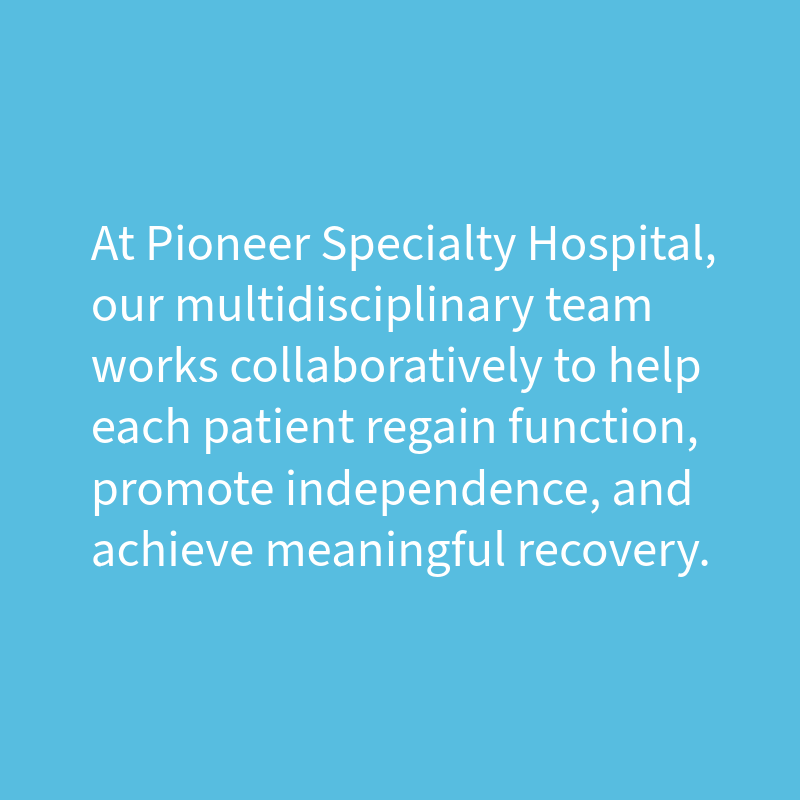 Text on a blue background: 'At Pioneer Specialty Hospital, our multidisciplinary team works collaboratively to help each patient regain function, promote independence, and achieve meaningful recovery.'