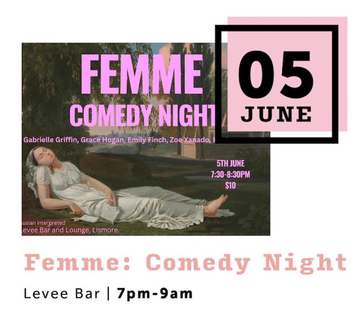 Femme: Comedy Night
Levee Bar | 7pm-9am
Join us for LGBTIQ+ comedy by some of the Northern Rivers funniest queers. This event follows on from the Femme Art Exhibition at the Levee eBar and Lounge and a part of the Lismore Pride events. Performances b