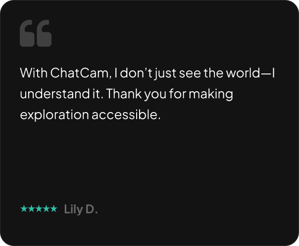 With ChatCam, I don’t just see the world—I understand it. Thank you for making exploration accessible.
