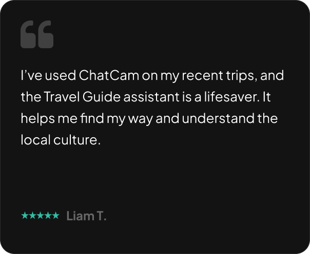 I’ve used ChatCam on my recent trips, and the Travel Guide assistant is a lifesaver. It helps me find my way and understand the local culture.
