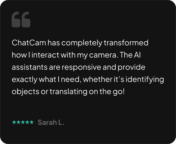 ChatCam has completely transformed how I interact with my camera. The AI assistants are responsive and provide exactly what I need, whether it’s identifying objects or translating on the go!