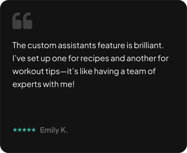 The custom assistants feature is brilliant. I’ve set up one for recipes and another for workout tips—it’s like having a team of experts with me!